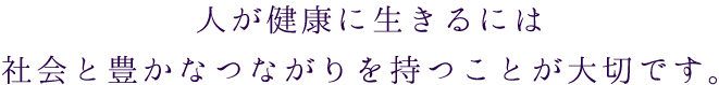 人が健康に生きるには社会と豊かなつながりを持つことが大切です。